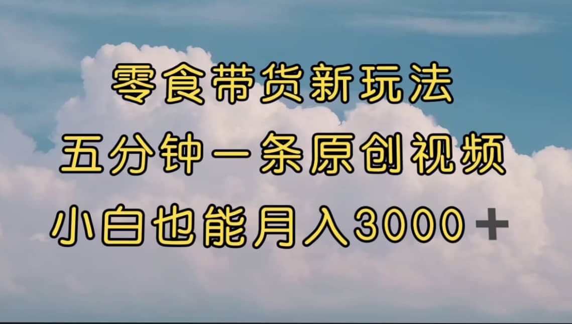 零食带货新玩法，5分钟一条原创视频，新手小白也能轻松月入3000  （教程）_优优资源网