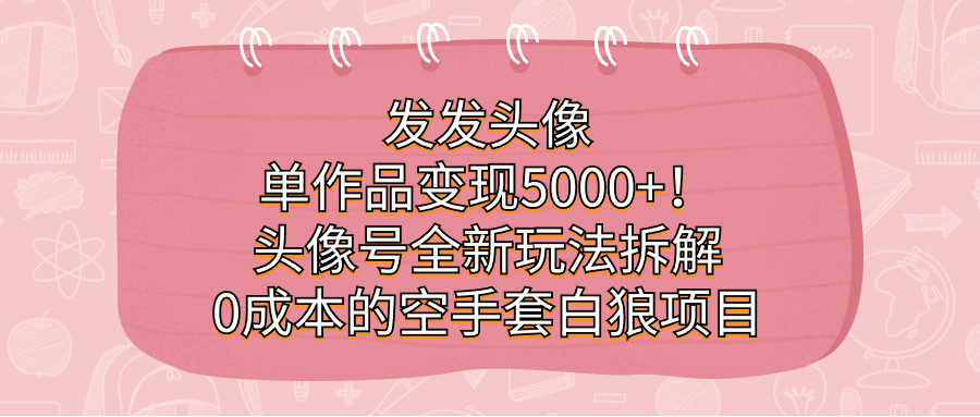 发发头像，单作品变现5000 ！头像号全新玩法拆解，0成本的空手套白狼项目_优优资源网