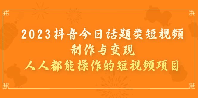 2023抖音今日话题类短视频制作与变现，人人都能操作的短视频项目_优优资源网