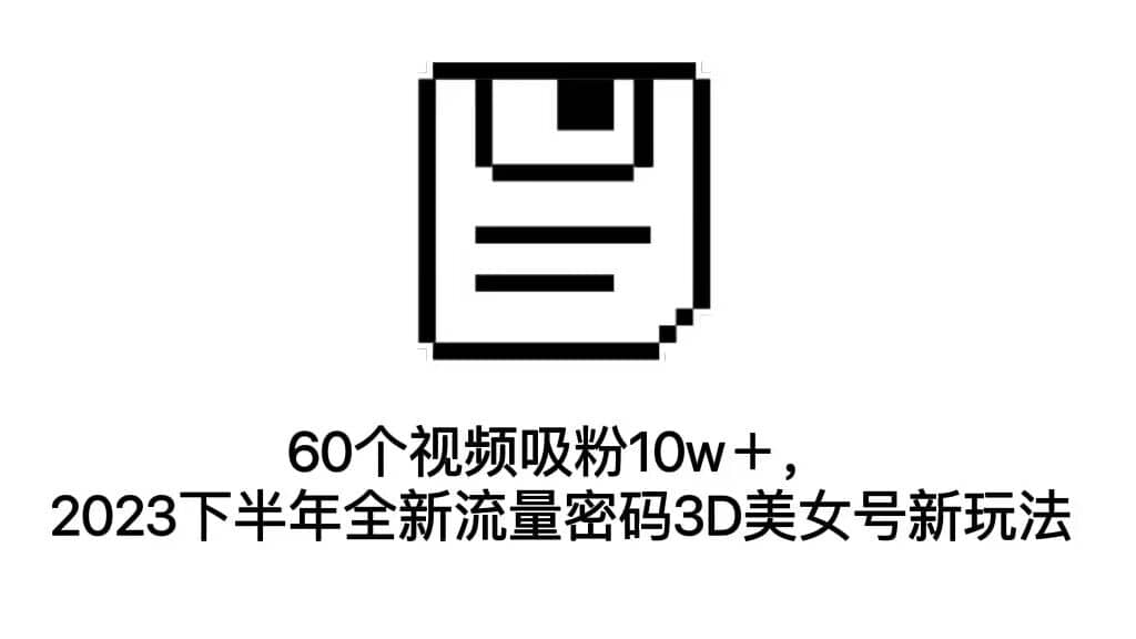 60个视频吸粉10w＋，2023下半年全新流量密码3D美女号新玩法（教程 资源）_优优资源网