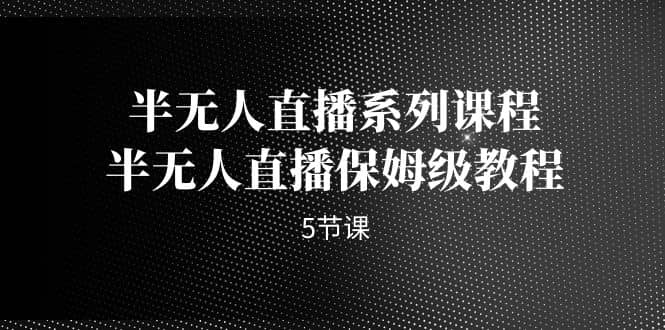 半无人直播系列课程，半无人直播保姆级教程（5节课）_优优资源网