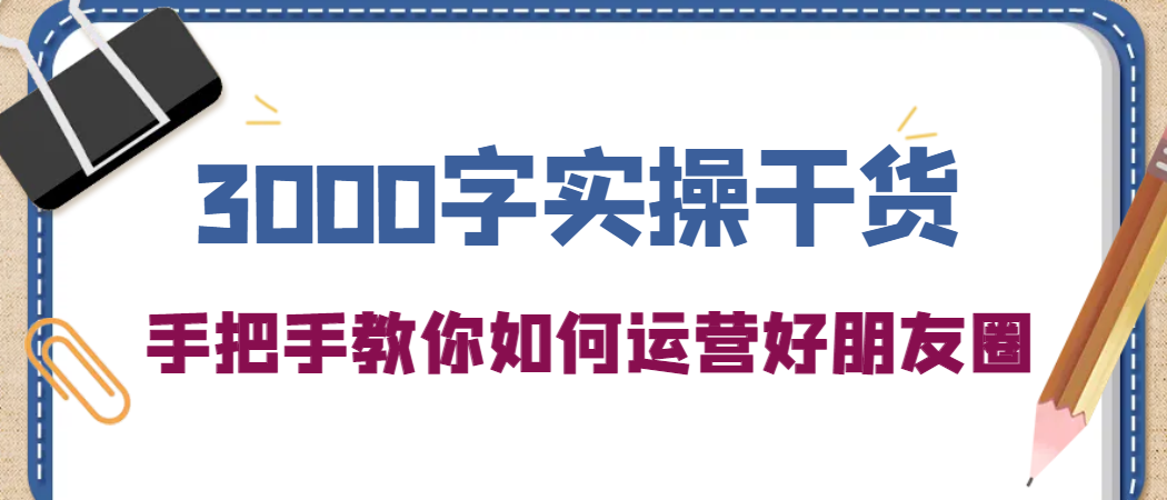 3000字实操干货，手把手教你如何运营好朋友圈_优优资源网