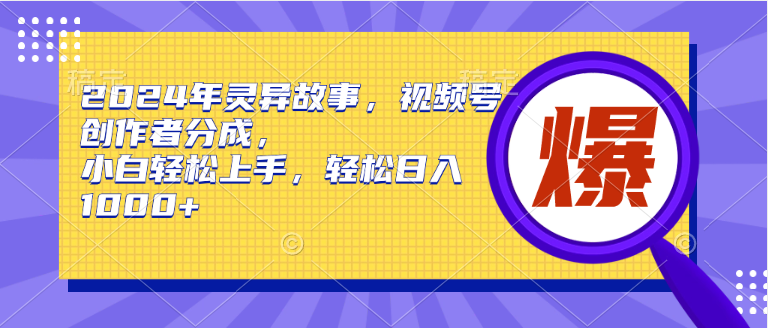 2024年灵异故事，视频号创作者分成，小白轻松上手，轻松日入1000+_优优资源网