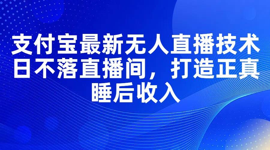 支付宝最新无人直播技术，日不落直播间，打造正真睡后收入_优优资源网