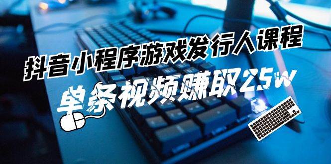 抖音小程序-游戏发行人课程：带你玩转游戏任务变现，单条视频赚取25w_优优资源网