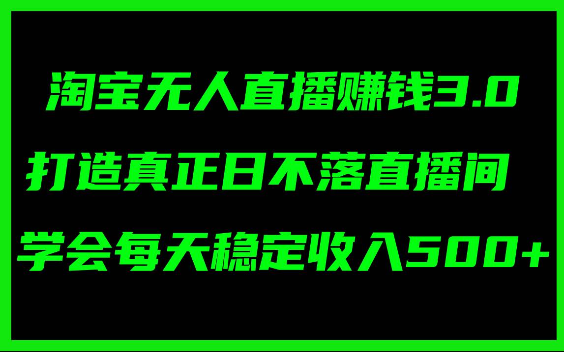 淘宝无人直播赚钱3.0，打造真正日不落直播间 ，学会每天稳定收入500+_优优资源网