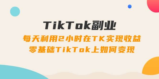 TikTok副业：每天利用2小时在TK实现收益，零基础TikTok上如何变现，34节程_优优资源网