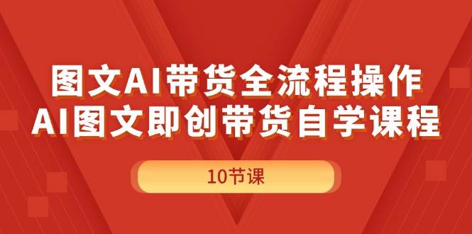 图文AI带货全流程操作，AI图文即创带货自学课程_优优资源网