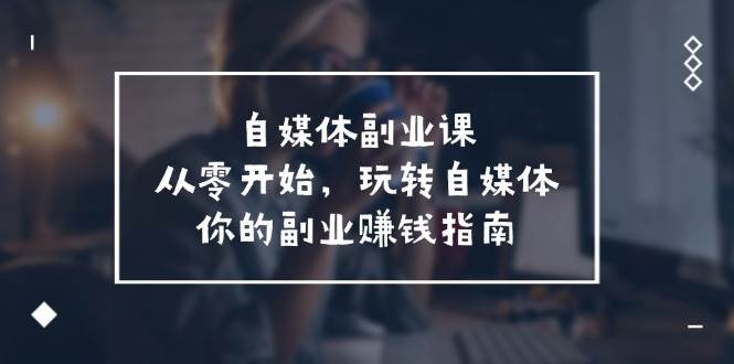 自媒体-副业课，从0开始，玩转自媒体——你的副业赚钱指南（58节课）_优优资源网