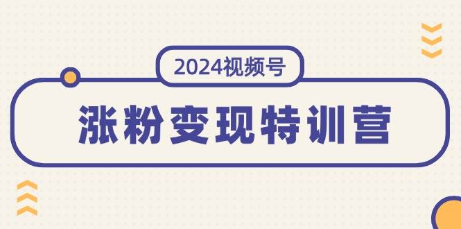 2024视频号-涨粉变现特训营：一站式打造稳定视频号涨粉变现模式（10节）_优优资源网