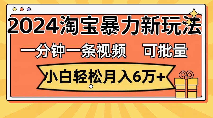 一分钟一条视频，小白轻松月入6万+，2024淘宝暴力新玩法，可批量放大收益_优优资源网