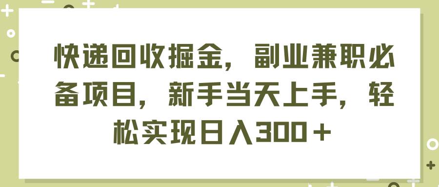 快递回收掘金，副业兼职必备项目，新手当天上手，轻松实现日入300＋_优优资源网