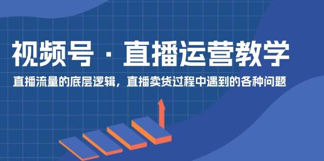 视频号 直播运营教学：直播流量的底层逻辑，直播卖货过程中遇到的各种问题_优优资源网