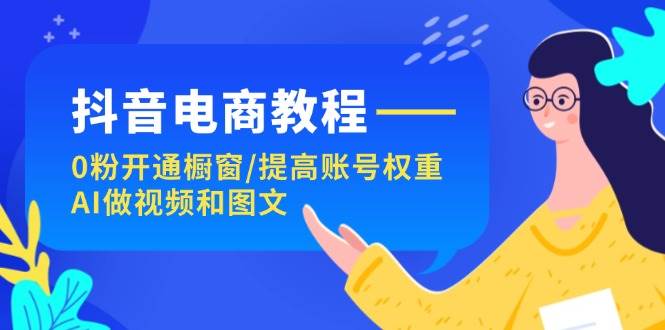 抖音电商教程：0粉开通橱窗/提高账号权重/AI做视频和图文_优优资源网