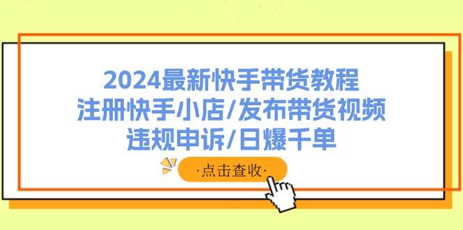 2024最新快手带货教程：注册快手小店/发布带货视频/违规申诉/日爆千单_优优资源网