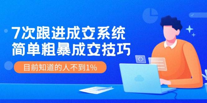 7次 跟进 成交系统：简单粗暴成交技巧，目前知道的人不到1%_优优资源网