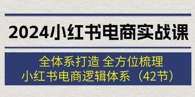 2024小红书电商实战课：全体系打造 全方位梳理 小红书电商逻辑体系 (42节)_优优资源网