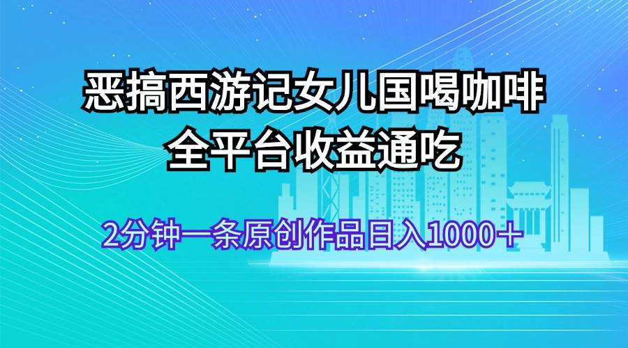 恶搞西游记女儿国喝咖啡 全平台收益通吃 2分钟一条原创作品日入1000＋_优优资源网