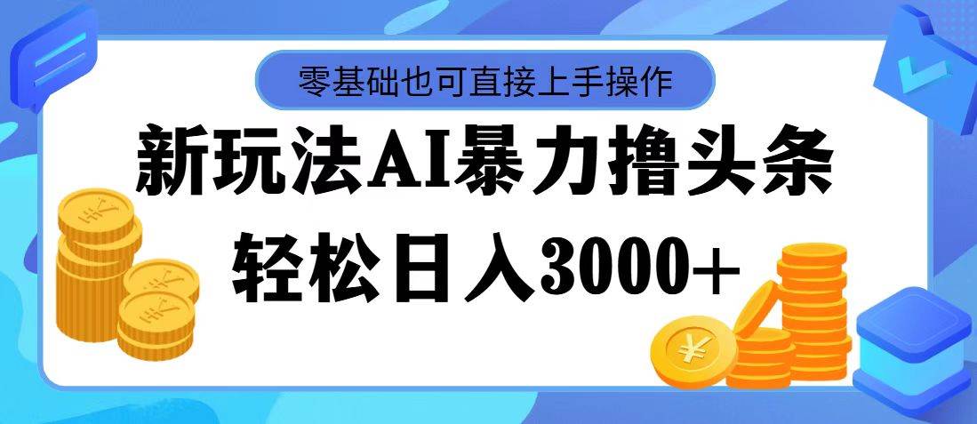 最新玩法AI暴力撸头条，零基础也可轻松日入3000+，当天起号，第二天见…_优优资源网