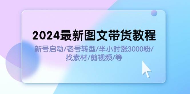 2024最新图文带货教程：新号启动/老号转型/半小时涨3000粉/找素材/剪辑_优优资源网