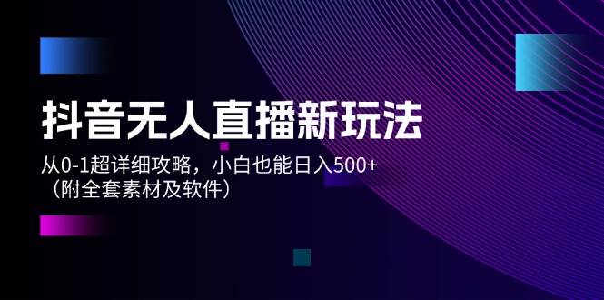 抖音无人直播新玩法，从0-1超详细攻略，小白也能日入500+（附全套素材…_优优资源网