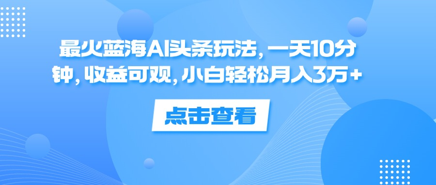 一天10分钟，收益可观，小白轻松月入3万+，最火蓝海AI头条玩法_优优资源网