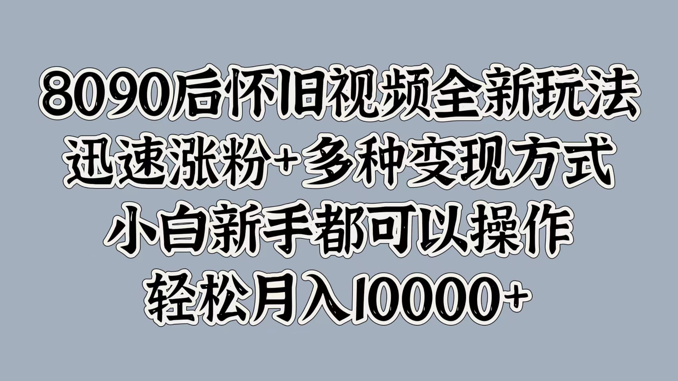 8090后怀旧视频全新玩法，迅速涨粉+多种变现方式，小白新手都可以操作，轻松月入10000+_优优资源网