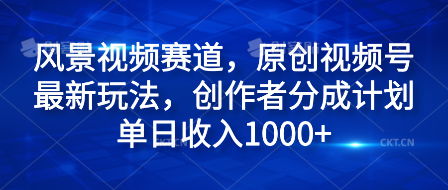 风景视频赛道，原创视频号最新玩法，创作者分成计划单日收入1000+_优优资源网