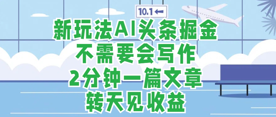 新玩法AI头条掘金，顺应大局总不会错，2分钟一篇原创文章，不需要会写作，AI自动生成，转天见收益，长久可操作，小白直接上手毫无压力_优优资源网