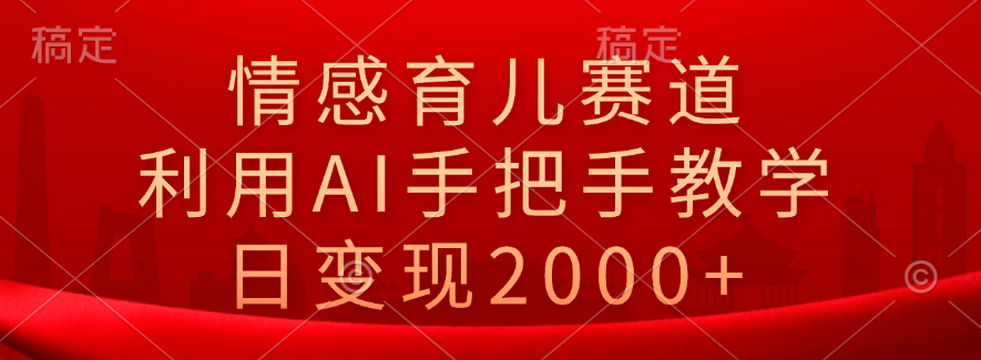 情感育儿赛道，利用AI手把手教学，日变现2000+_优优资源网