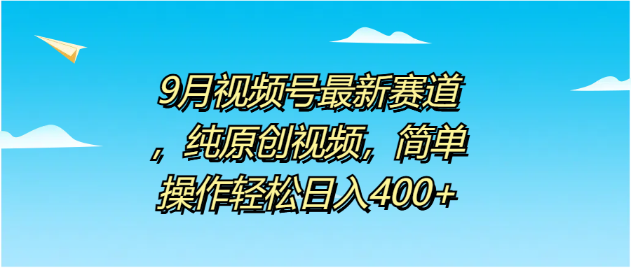 9月视频号最新赛道，纯原创视频，简单操作轻松日入400+_优优资源网