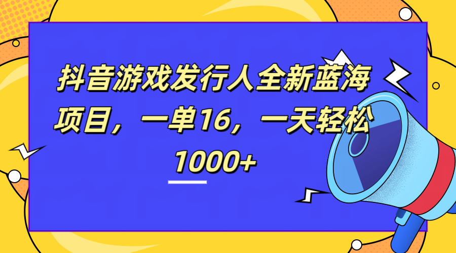 全新抖音游戏发行人蓝海项目，一单16，一天轻松1000+_优优资源网