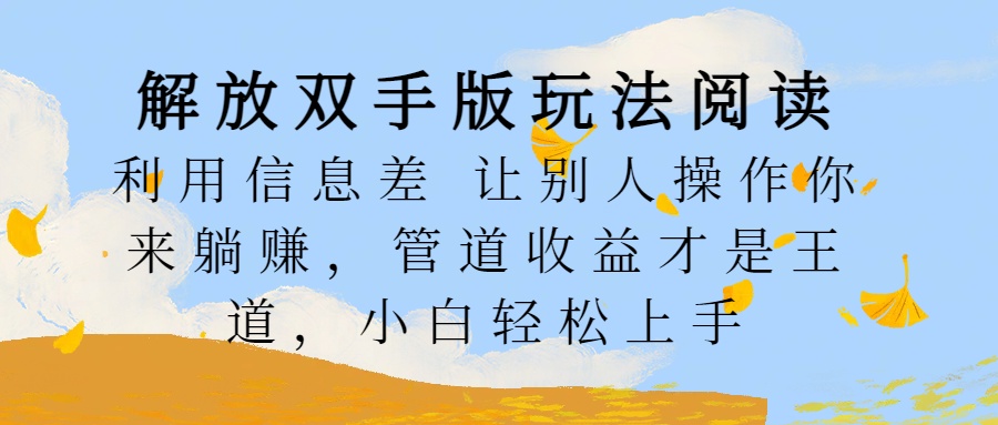 解放双手版玩法阅读，利用信息差让别人操作你来躺赚，管道收益才是王道，小白轻松上手_优优资源网