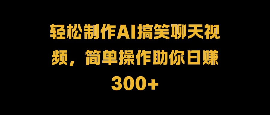 轻松制作AI搞笑聊天视频，简单操作助你日赚300+_优优资源网