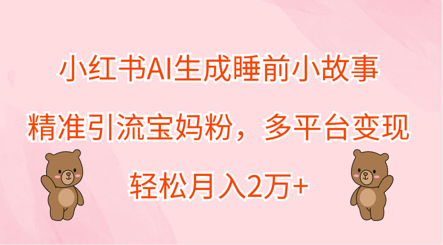 小红书AI生成睡前小故事，精准引流宝妈粉，轻松月入2万+，多平台变现_优优资源网