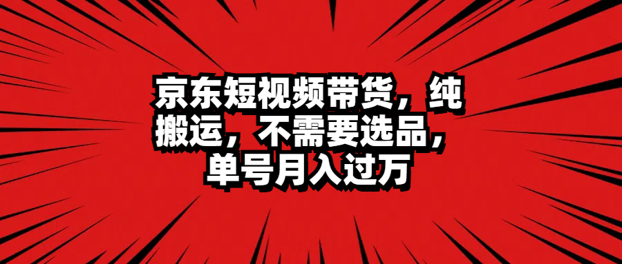 京东短视频带货，纯搬运，不需要选品，单号月入过万_优优资源网