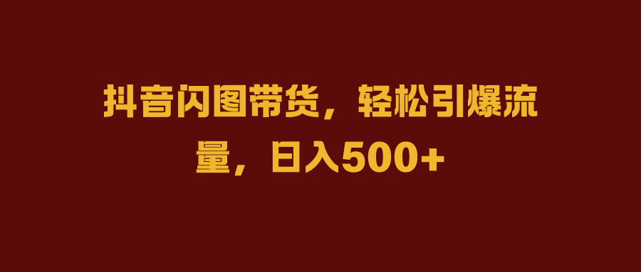 抖音闪图带货，轻松引爆流量，日入500+_优优资源网