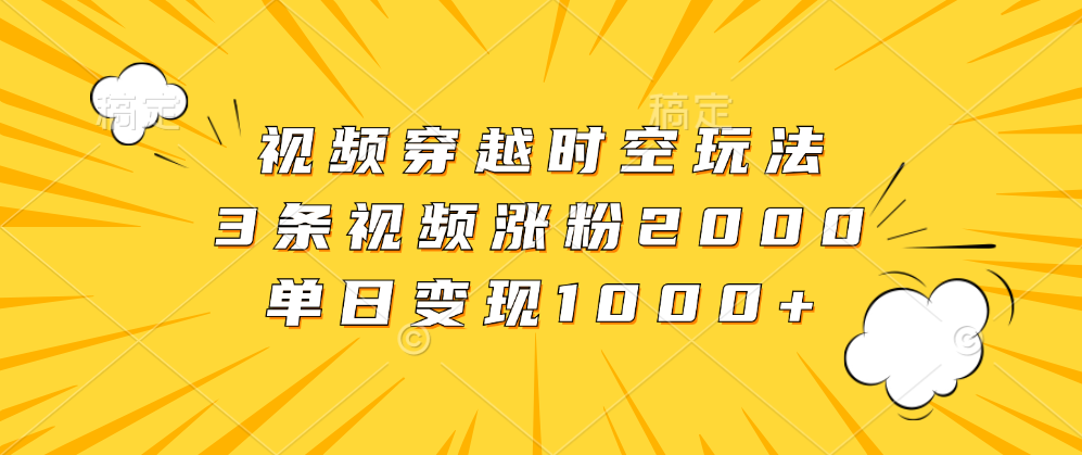 视频穿越时空玩法，3条视频涨粉2000，单日变现1000+_优优资源网