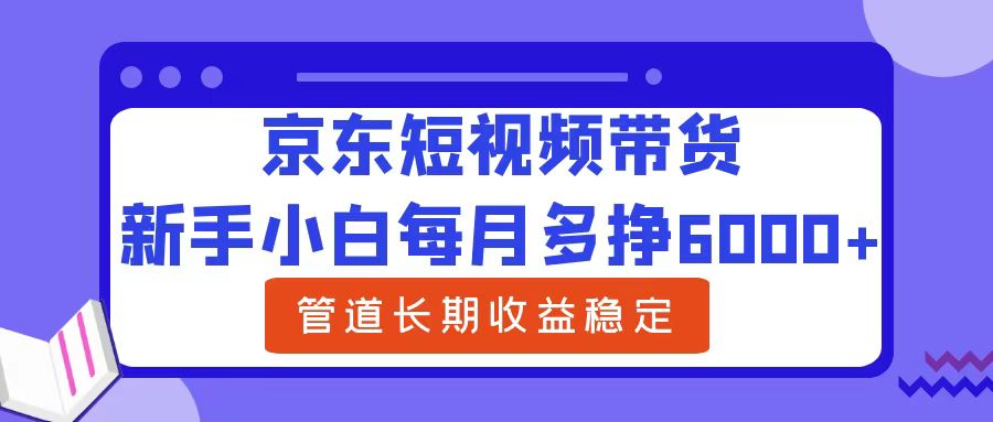 新手小白每月多挣6000+京东短视频带货，可管道长期稳定收益_优优资源网