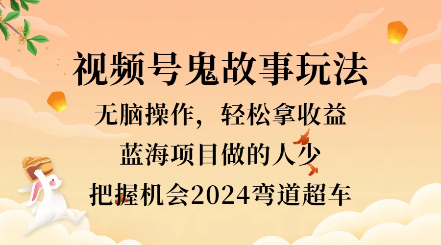 视频号冷门玩法，无脑操作，小白轻松上手拿收益，鬼故事流量爆火，轻松三位数，2024实现弯道超车_优优资源网