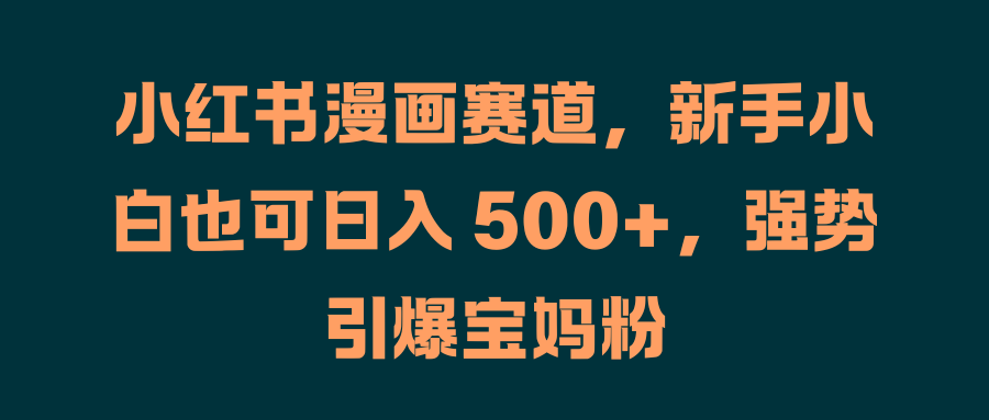 小红书漫画赛道，新手小白也可日入 500+，强势引爆宝妈粉_优优资源网