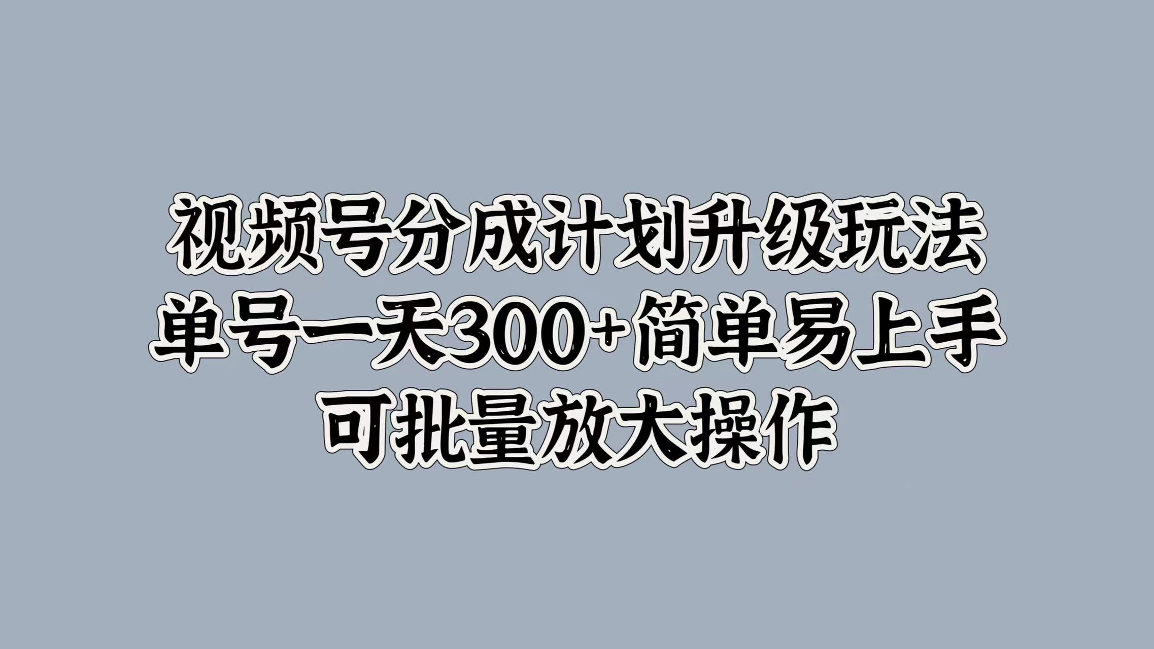 视频号分成计划升级玩法，单号一天300+简单易上手，可批量放大操作_优优资源网