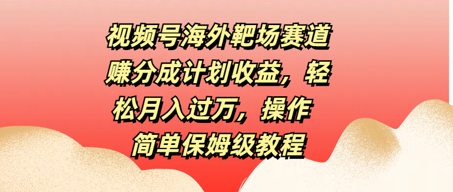 视频号海外靶场赛道赚分成计划收益，轻松月入过万，操作简单保姆级教程_优优资源网