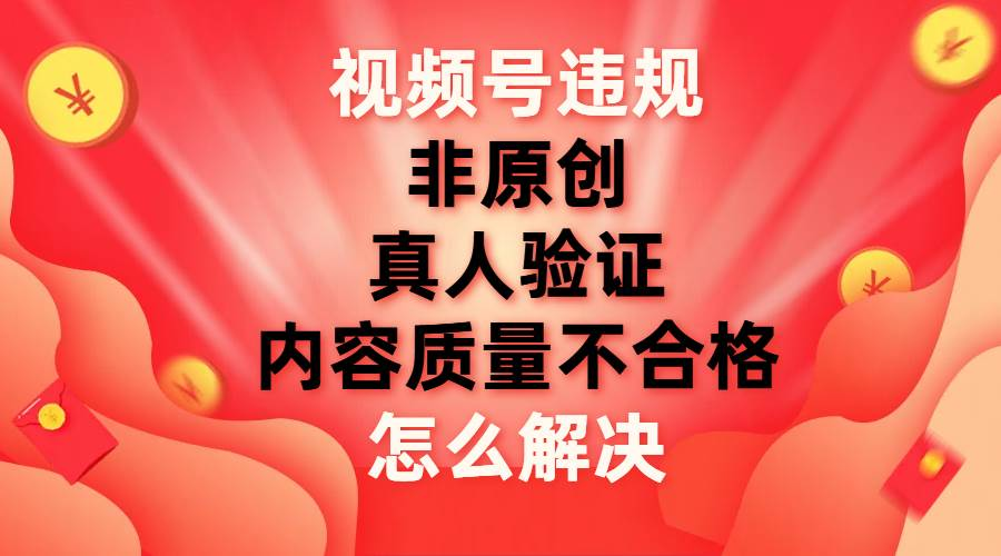 最新视频号【非原创，内容质量不合格，真人验证】违规怎么解决_优优资源网