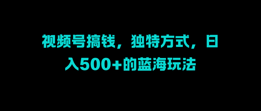 视频号搞钱，独特方式，日入500+的蓝海玩法_优优资源网