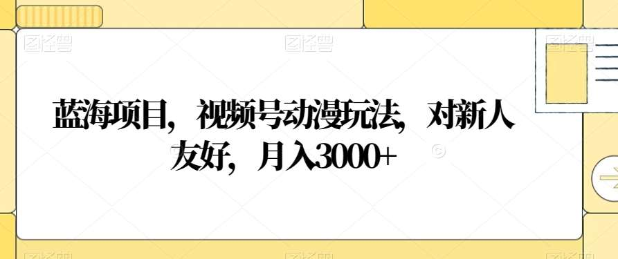 视频号动漫玩法，对新人友好，月入3000+，蓝海项目_优优资源网