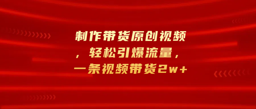 制作带货原创视频，轻松引爆流量，一条视频带货2w+_优优资源网