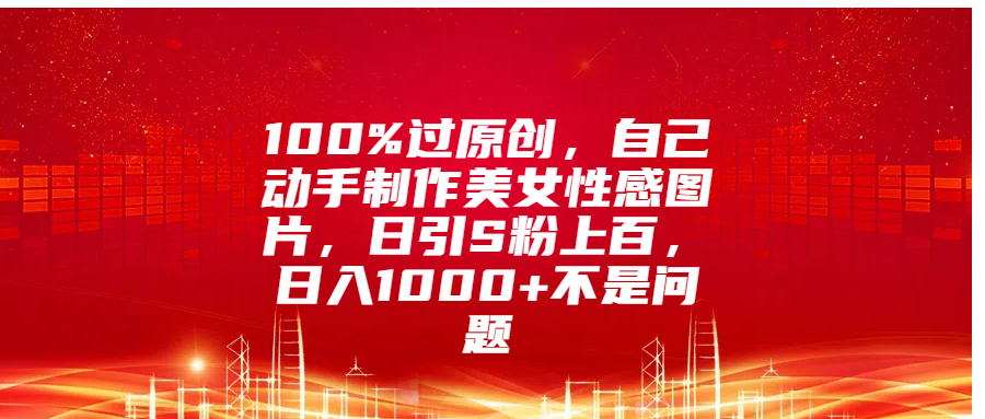 100%过原创，自己动手制作美女性感图片，日引S粉上百，日入1000+不是问题_优优资源网