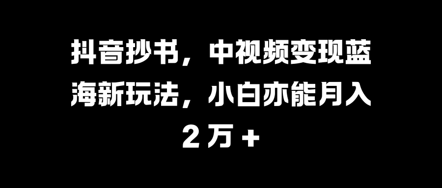 抖音抄书，中视频变现蓝海新玩法，小白亦能月入 2 万 +_优优资源网