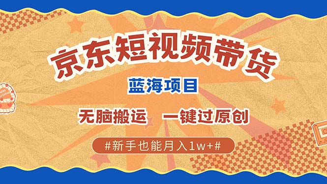 京东短视频带货 2025新风口 批量搬运 单号月入过万 上不封顶_优优资源网